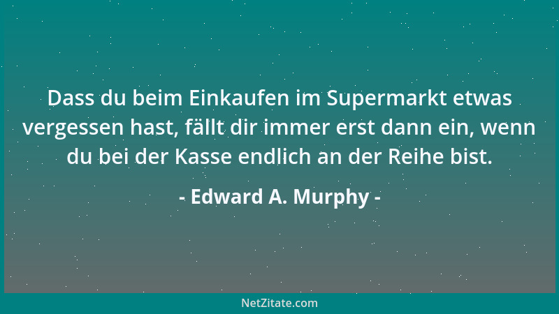 Edward A. Murphy - Wenn es zwei oder mehrere Arten gibt, etwas zu erledigen, und eine davon kann in einer Katastrophe enden...