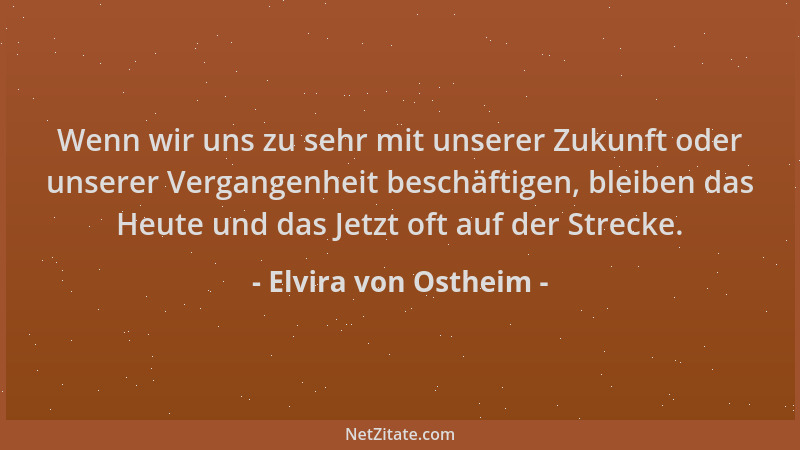 Elvira von Ostheim - Wenn wir uns zu sehr mit unserer Zukunft oder unserer Vergangenheit beschäftigen, bleiben das Heute un...