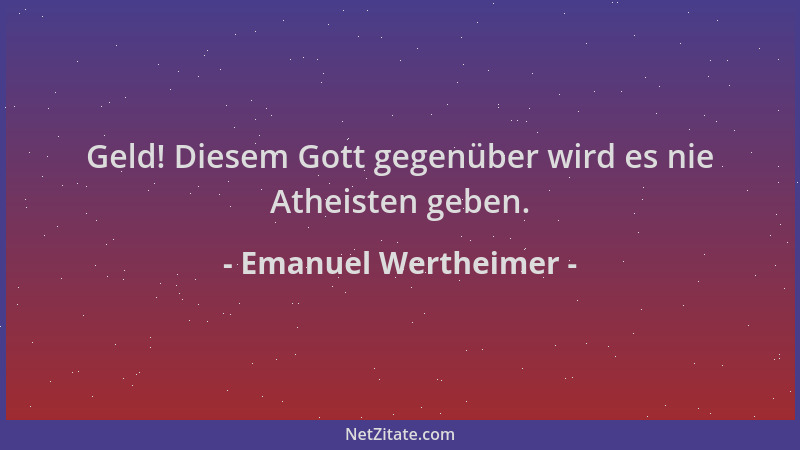 Emanuel Wertheimer - Geld! Diesem Gott gegenüber wird es nie Atheisten geben....