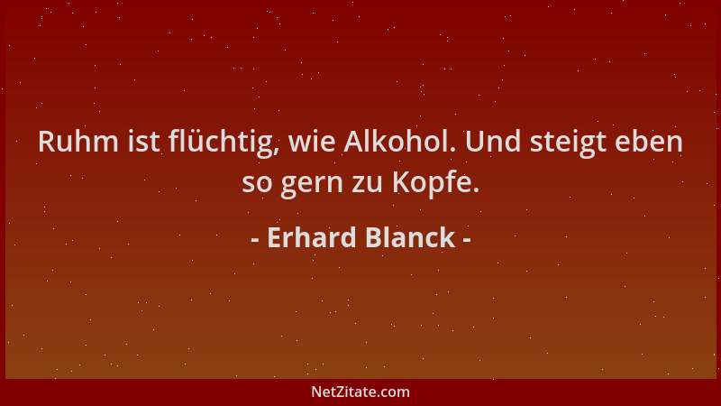 Erhard Blanck - Ruhm ist flüchtig, wie Alkohol. Und steigt eben so gern zu Kopfe....