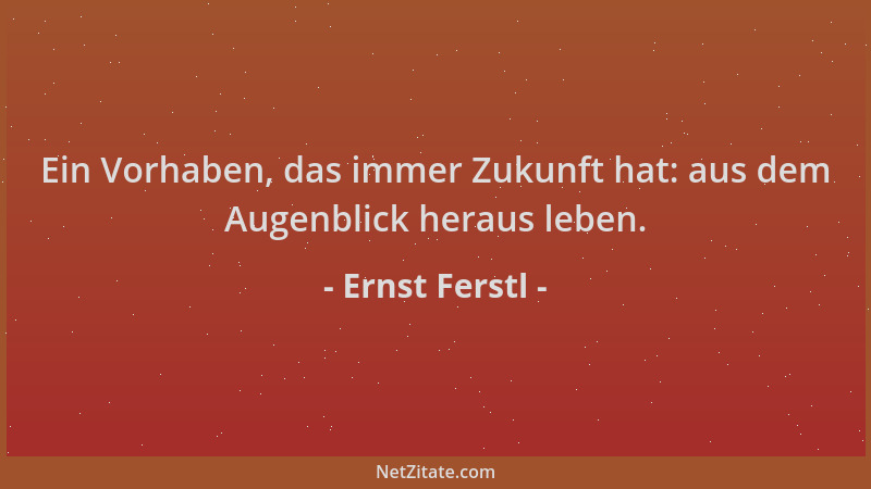 Ernst Ferstl - Ein Vorhaben, das immer Zukunft hat: aus dem Augenblick heraus leben....