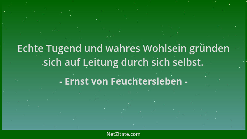 Ernst von Feuchtersleben - Echte Tugend und wahres Wohlsein gründen sich auf Leitung durch sich selbst....