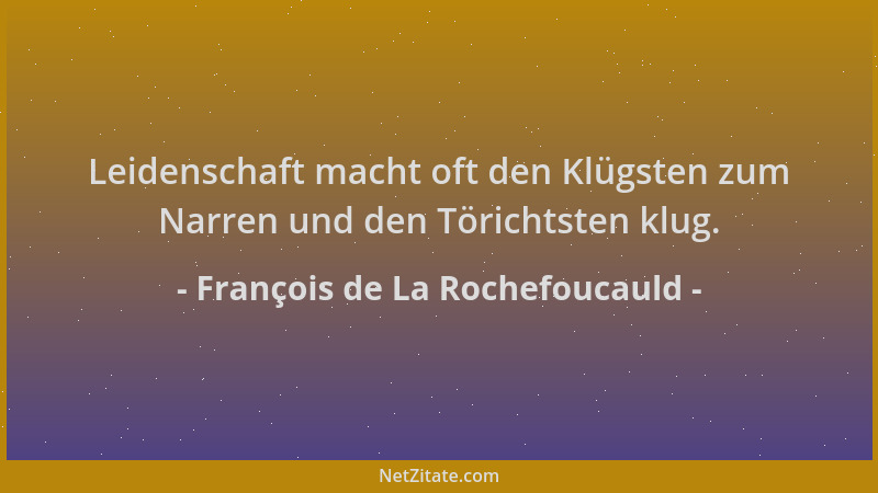 François de La Rochefoucauld - Leidenschaft macht oft den Klügsten zum Narren und den Törichtsten klug....