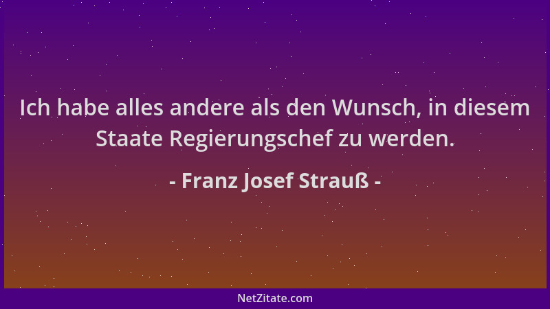 Franz Josef Strauß - Ich habe alles andere als den Wunsch, in diesem Staate Regierungschef zu werden....