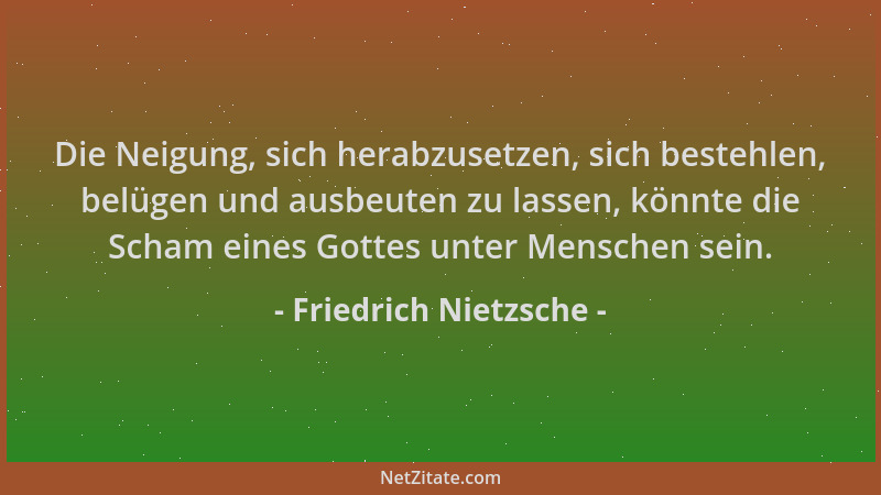Friedrich Nietzsche - Die Neigung, sich herabzusetzen, sich bestehlen, belügen und ausbeuten zu lassen, könnte die Scham ei...