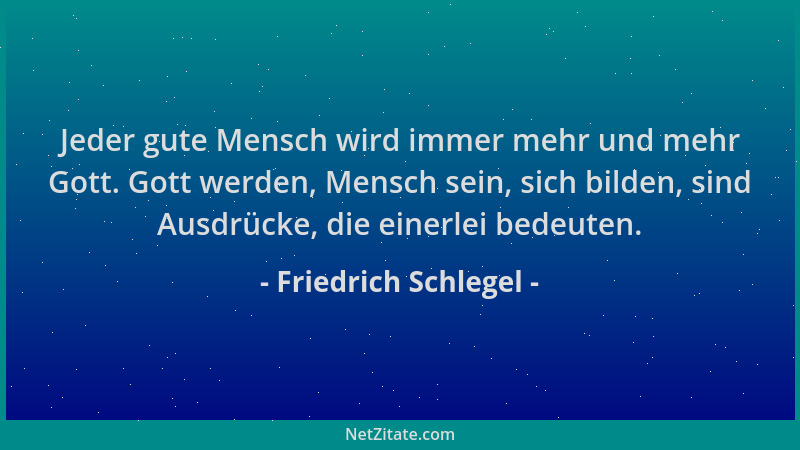 Friedrich Schlegel - Jeder gute Mensch wird immer mehr und mehr Gott. Gott werden, Mensch sein, sich bilden, sind Ausdrücke...