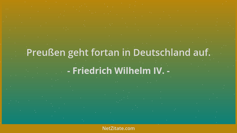Friedrich Wilhelm IV. - Preußen geht fortan in Deutschland auf....