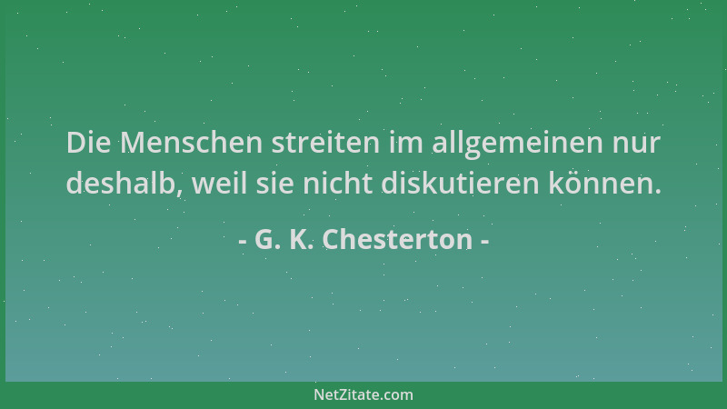 G. K. Chesterton - Die Menschen streiten im allgemeinen nur deshalb, weil sie nicht diskutieren können....