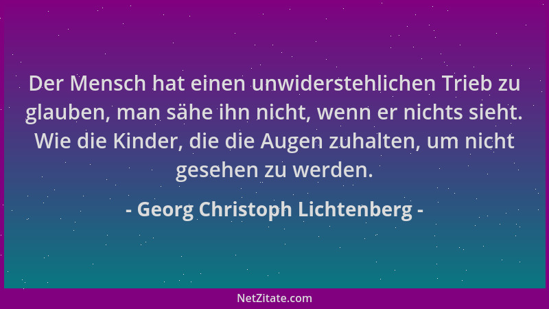Georg Christoph Lichtenberg - Der Mensch hat einen unwiderstehlichen Trieb zu glauben, man sähe ihn nicht, wenn er nichts s...