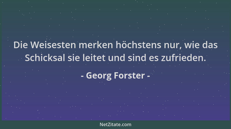 Georg Forster - Die Weisesten merken höchstens nur, wie das Schicksal sie leitet und sind es zufrieden....