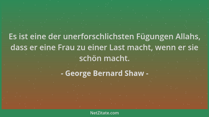 George Bernard Shaw - Es ist eine der unerforschlichsten Fügungen Allahs, dass er eine Frau zu einer Last macht, wenn er si...