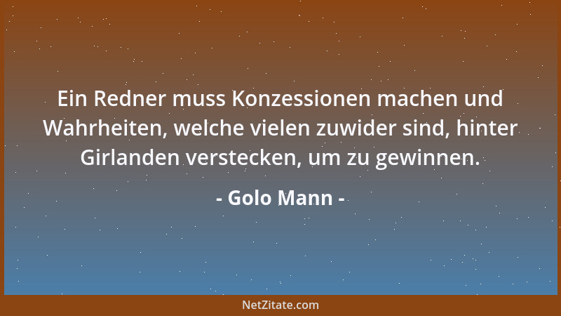 Golo Mann - Ein Redner muss Konzessionen machen und Wahrheiten, welche vielen zuwider sind, hinter Girlanden verstecken, um...