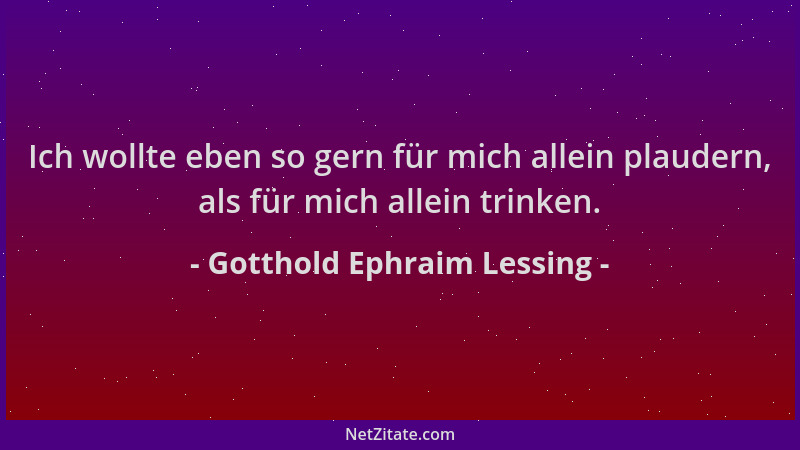 Gotthold Ephraim Lessing - Ich wollte eben so gern für mich allein plaudern, als für mich allein trinken....