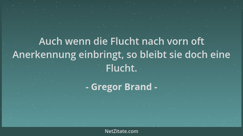 Gregor Brand - Auch wenn die Flucht nach vorn oft Anerkennung einbringt, so bleibt sie doch eine Flucht....
