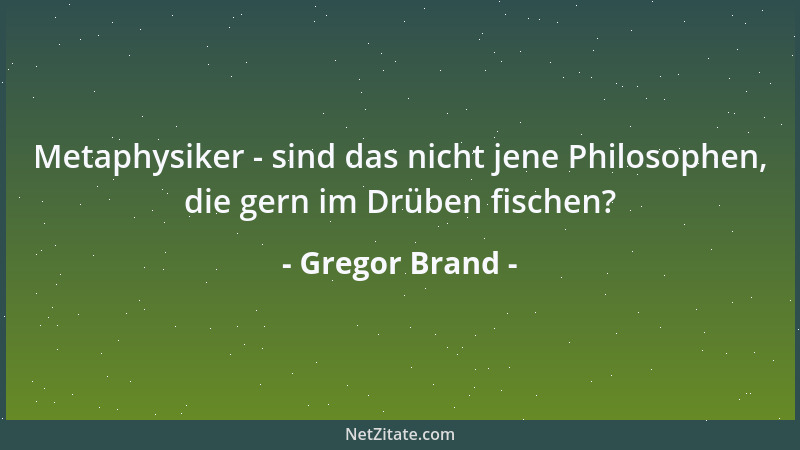 Gregor Brand - Metaphysiker - sind das nicht jene Philosophen, die gern im Drüben fischen?...