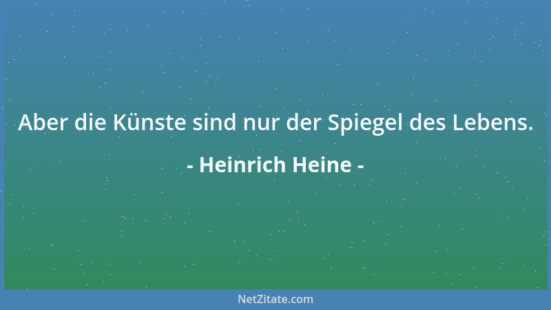 Heinrich Heine - Aber die Künste sind nur der Spiegel des Lebens....