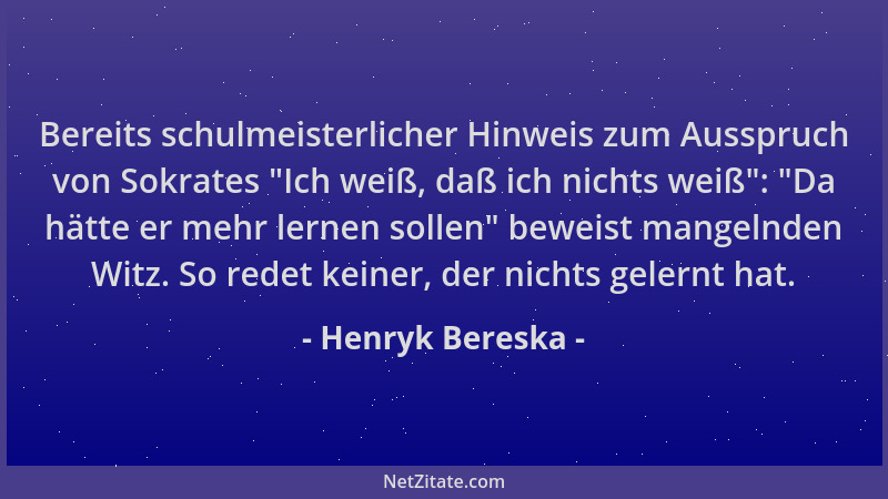 Henryk Bereska - Bereits schulmeisterlicher Hinweis zum Ausspruch von Sokrates  "Ich weiß, daß ich nichts weiß ":  "Da hätte e...