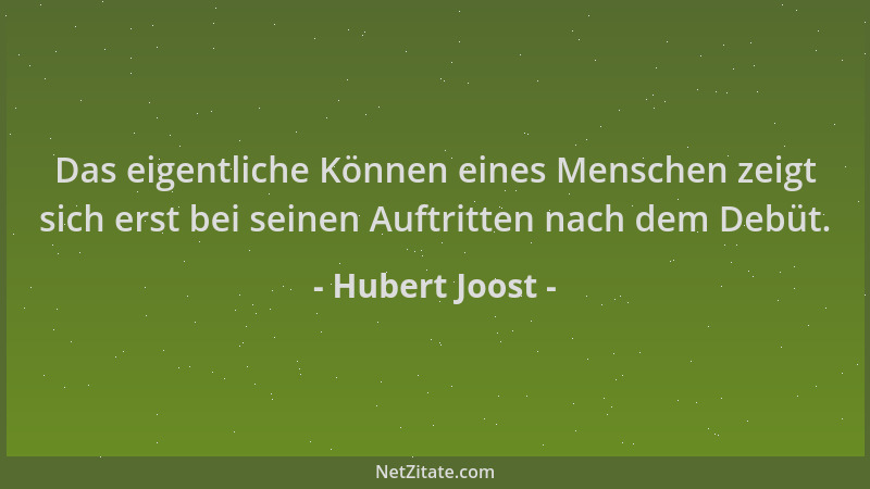 Hubert Joost - Das eigentliche Können eines Menschen zeigt sich erst bei seinen Auftritten nach dem Debüt....
