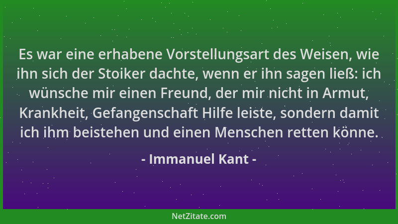 Immanuel Kant - Es war eine erhabene Vorstellungsart des Weisen, wie ihn sich der Stoiker dachte, wenn er ihn sagen ließ: i...