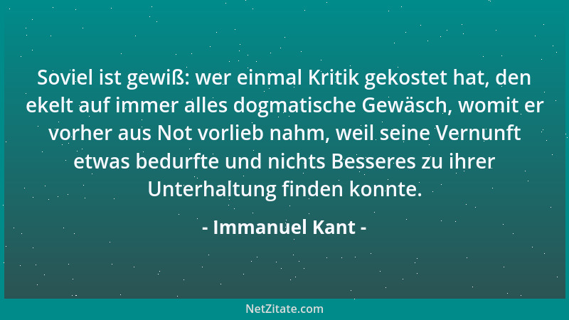 Immanuel Kant - Soviel ist gewiß: wer einmal Kritik gekostet hat, den ekelt auf immer alles dogmatische Gewäsch, womit er v...