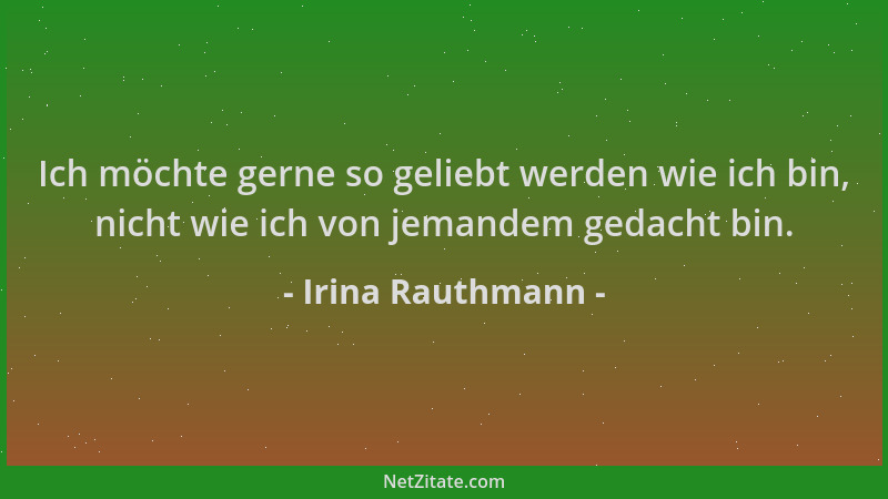 Irina Rauthmann - Ich möchte gerne so geliebt werden wie ich bin, nicht wie ich von jemandem gedacht bin....