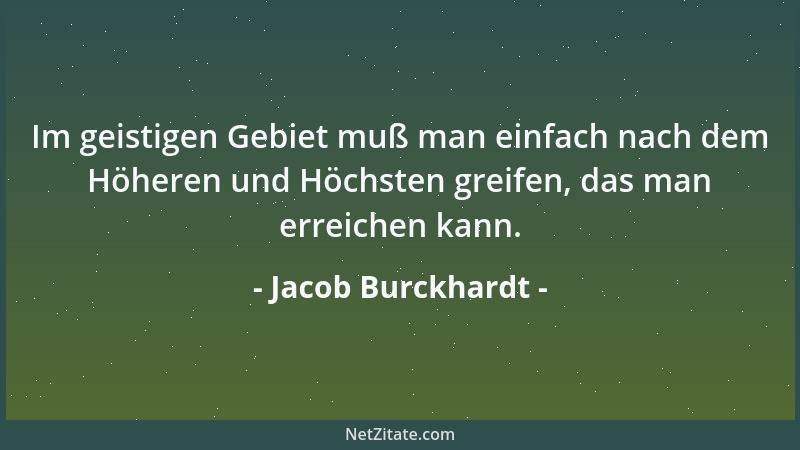Jacob Burckhardt - Im geistigen Gebiet muß man einfach nach dem Höheren und Höchsten greifen, das man erreichen kann....