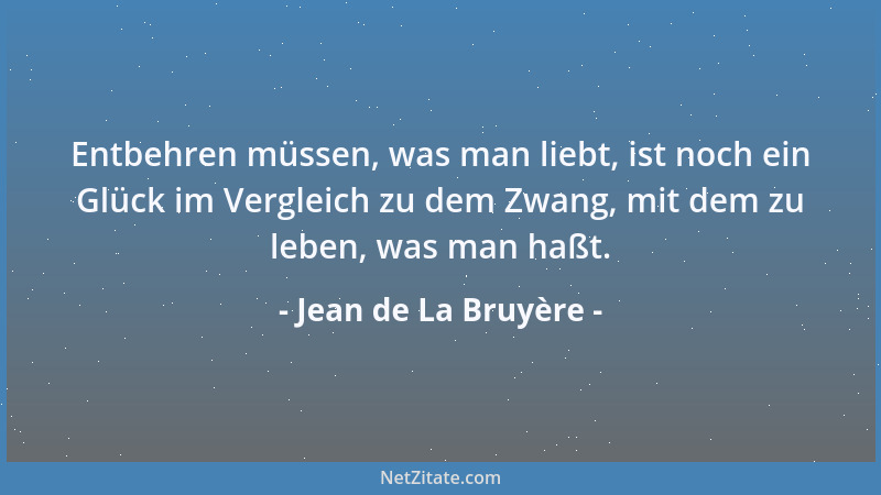 Jean de La Bruyère - Entbehren müssen, was man liebt, ist noch ein Glück im Vergleich zu dem Zwang, mit dem zu leben, was m...