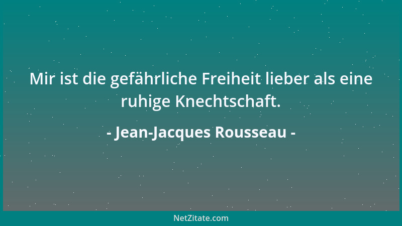Jean-Jacques Rousseau - Mir ist die gefährliche Freiheit lieber als eine ruhige Knechtschaft....