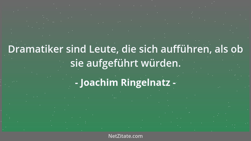 Joachim Ringelnatz - Dramatiker sind Leute, die sich aufführen, als ob sie aufgeführt würden....