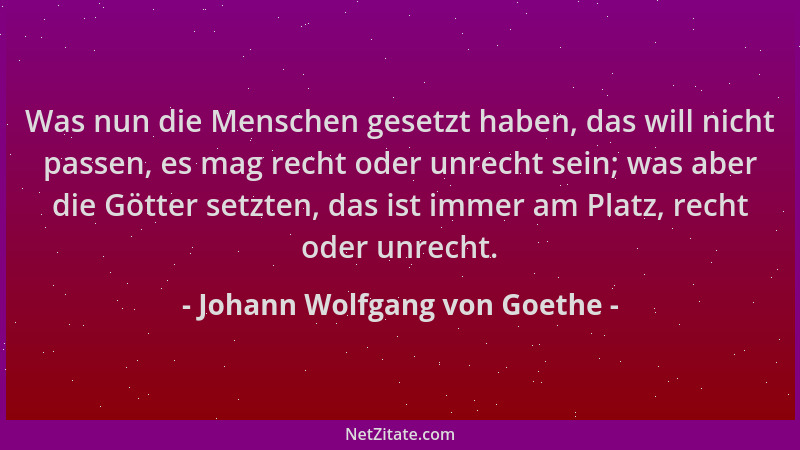 Johann Wolfgang von Goethe - Was nun die Menschen gesetzt haben, das will nicht passen, es mag recht oder unrecht sein; was...
