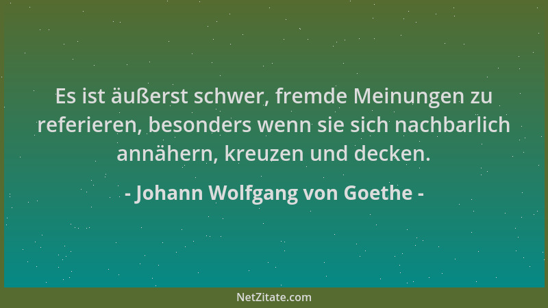Johann Wolfgang von Goethe - Es ist äußerst schwer, fremde Meinungen zu referieren, besonders wenn sie sich nachbarlich ann...