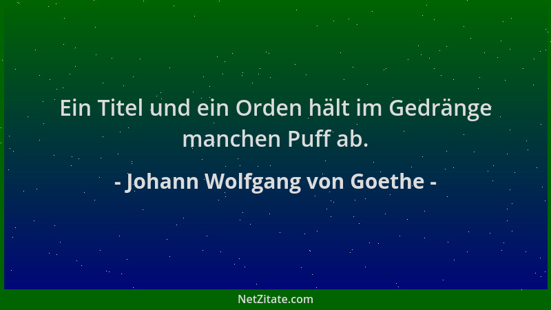 Johann Wolfgang von Goethe - Ein Titel und ein Orden hält im Gedränge manchen Puff ab....