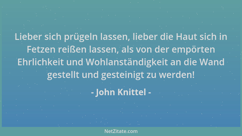 John Knittel - Lieber sich prügeln lassen, lieber die Haut sich in Fetzen reißen lassen, als von der empörten Ehrlichkeit u...