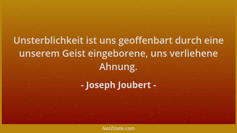 Joseph Joubert - Unsterblichkeit ist uns geoffenbart durch eine unserem Geist eingeborene, uns verliehene Ahnung....