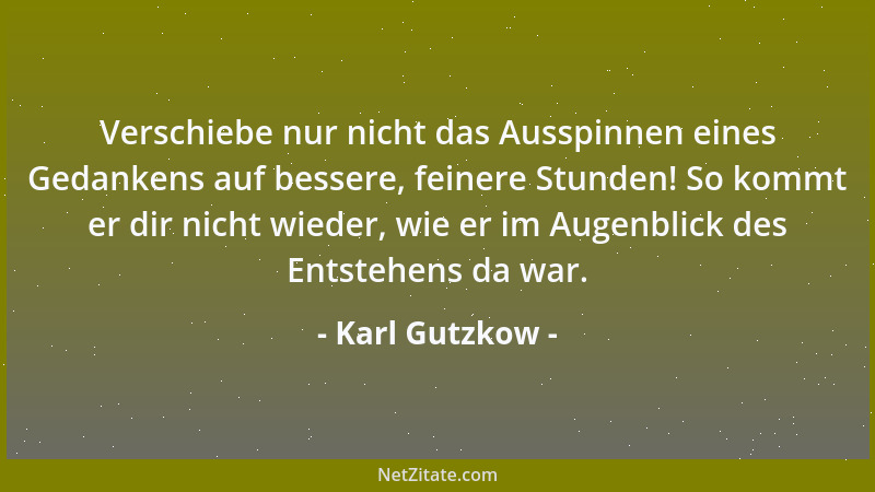 Karl Gutzkow - Verschiebe nur nicht das Ausspinnen eines Gedankens auf bessere, feinere Stunden! So kommt er dir nicht wied...
