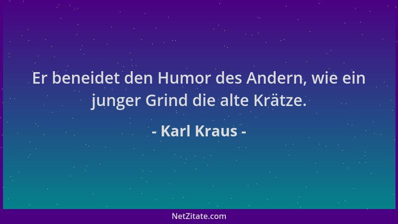 Karl Kraus - Er beneidet den Humor des Andern, wie ein junger Grind die alte Krätze....