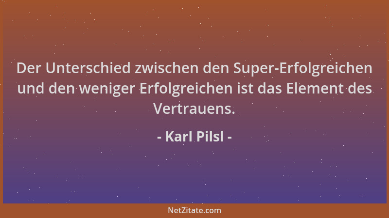 Karl Pilsl - Der Unterschied zwischen den Super-Erfolgreichen und den weniger Erfolgreichen ist das Element des Vertrauens....
