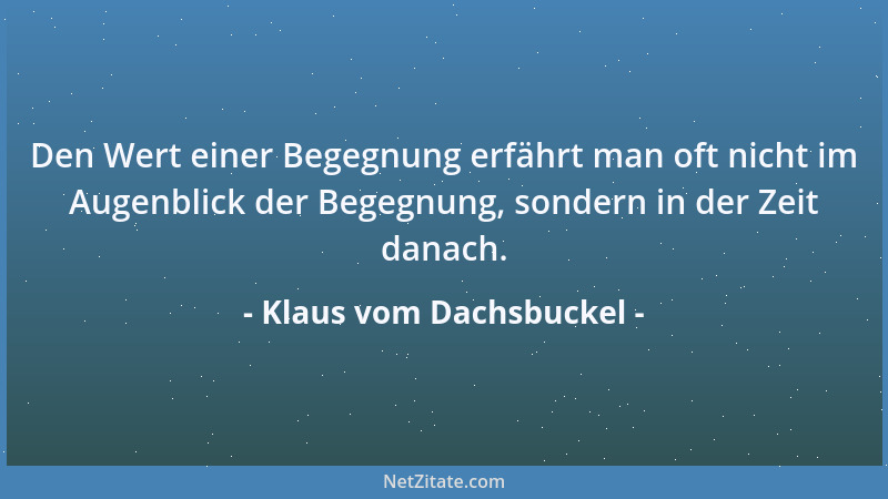 Klaus vom Dachsbuckel - Den Wert einer Begegnung erfährt man oft nicht im Augenblick der Begegnung, sondern in der Zeit dan...