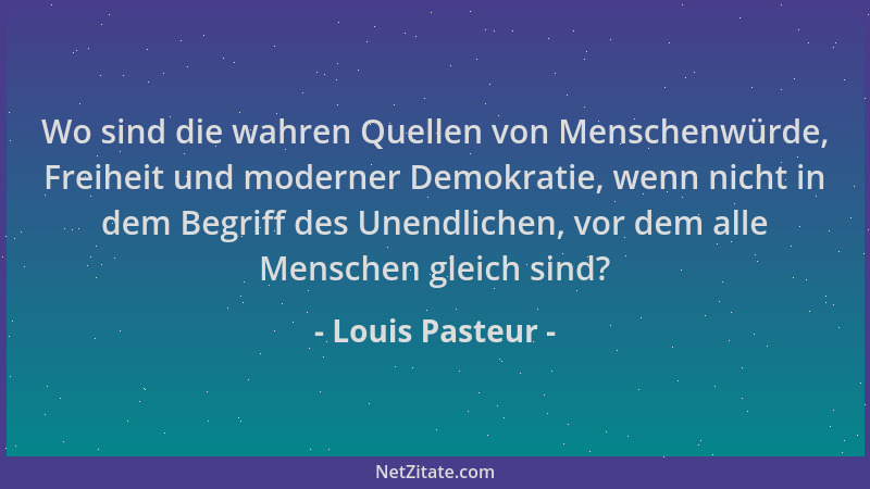 Louis Pasteur - Wo sind die wahren Quellen von Menschenwürde, Freiheit und moderner Demokratie, wenn nicht in dem Begriff d...