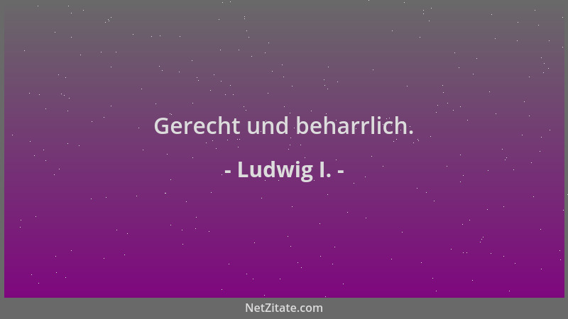 Ludwig I. - Gerecht und beharrlich....