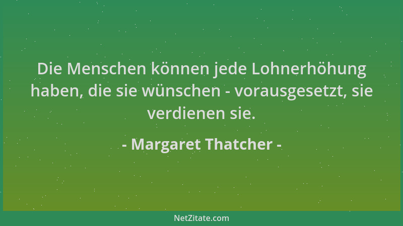 Margaret Thatcher - Die Menschen können jede Lohnerhöhung haben, die sie wünschen - vorausgesetzt, sie verdienen sie....