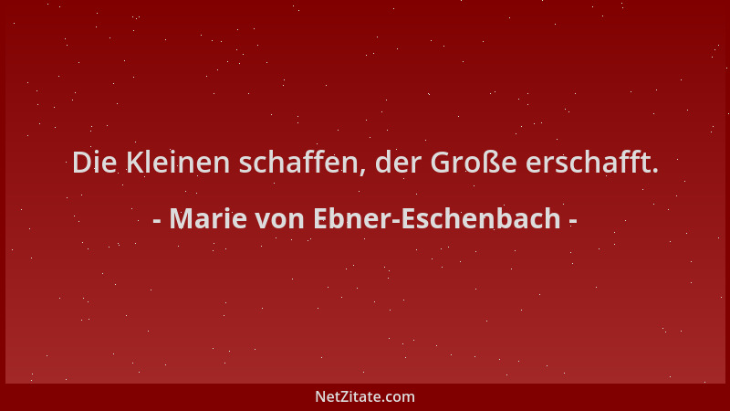 Marie von Ebner-Eschenbach - Die Kleinen schaffen, der Große erschafft....
