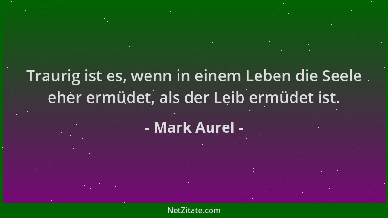 Mark Aurel - Traurig ist es, wenn in einem Leben die Seele eher ermüdet, als der Leib ermüdet ist....