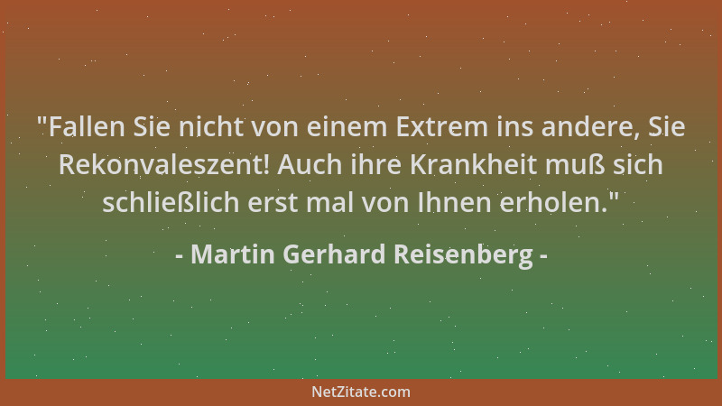 Martin Gerhard Reisenberg -  "Fallen Sie nicht von einem Extrem ins andere, Sie Rekonvaleszent! Auch ihre Krankheit muß sich...
