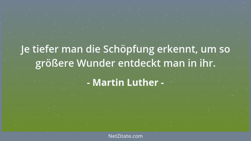 Martin Luther - Je tiefer man die Schöpfung erkennt, um so größere Wunder entdeckt man in ihr....