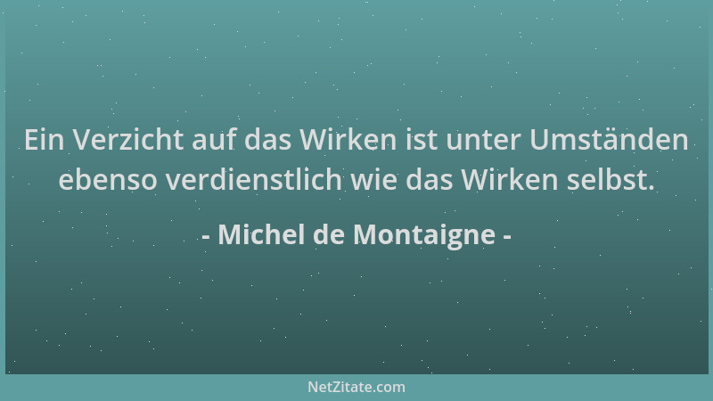 Michel de Montaigne - Ein Verzicht auf das Wirken ist unter Umständen ebenso verdienstlich wie das Wirken selbst....