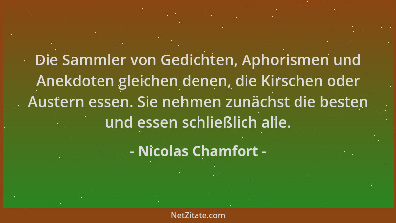 Nicolas Chamfort - Die Sammler von Gedichten, Aphorismen und Anekdoten gleichen denen, die Kirschen oder Austern essen. Sie...