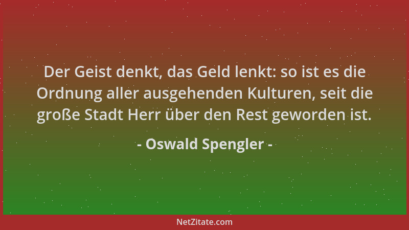 Oswald Spengler - Der Geist denkt, das Geld lenkt: so ist es die Ordnung aller ausgehenden Kulturen, seit die große Stadt H...