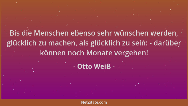 Otto Weiß - Bis die Menschen ebenso sehr wünschen werden, glücklich zu machen, als glücklich zu sein: - darüber können noch...