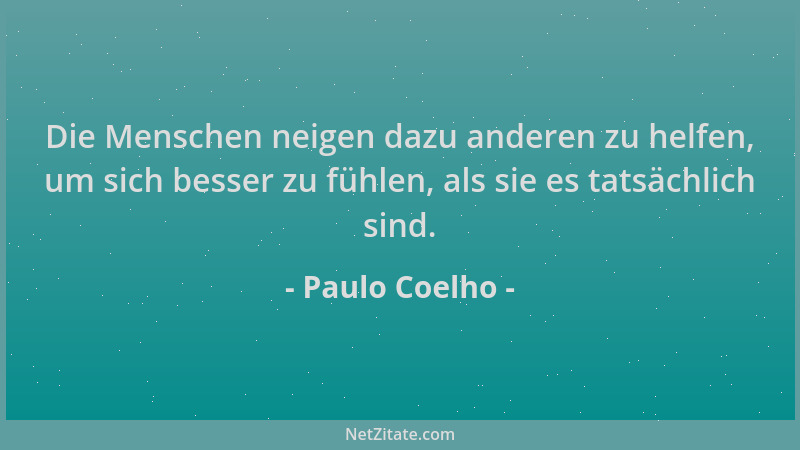 Paulo Coelho - Die Menschen neigen dazu anderen zu helfen, um sich besser zu fühlen, als sie es tatsächlich sind....